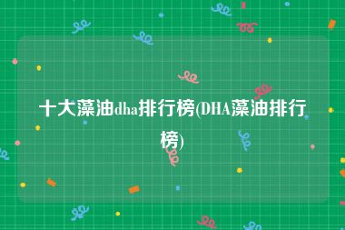 十大藻油dha排行榜(DHA藻油排行榜)