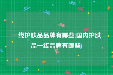 一线护肤品品牌有哪些(国内护肤品一线品牌有哪些)