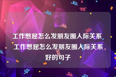 工作憋屈怎么发朋友圈人际关系 工作憋屈怎么发朋友圈人际关系好的句子