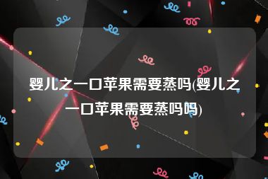 婴儿之一口苹果需要蒸吗(婴儿之一口苹果需要蒸吗吗)