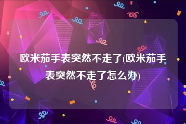 欧米茄手表突然不走了(欧米茄手表突然不走了怎么办)
