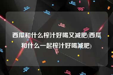 西瓜和什么榨汁好喝又减肥(西瓜和什么一起榨汁好喝减肥)
