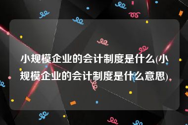 小规模企业的会计制度是什么(小规模企业的会计制度是什么意思)