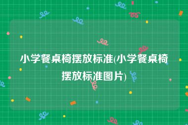 小学餐桌椅摆放标准(小学餐桌椅摆放标准图片)