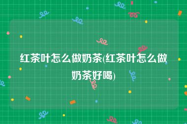 红茶叶怎么做奶茶(红茶叶怎么做奶茶好喝)