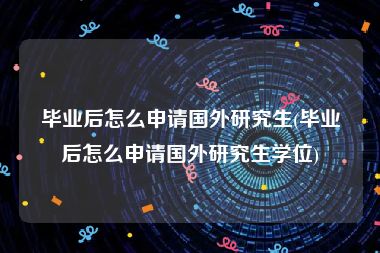毕业后怎么申请国外研究生(毕业后怎么申请国外研究生学位)