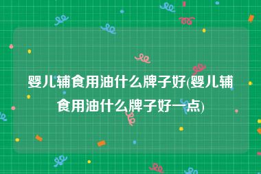 婴儿辅食用油什么牌子好(婴儿辅食用油什么牌子好一点)