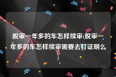 脱审一年多的车怎样续审(脱审一年多的车怎样续审需要去打证明么)