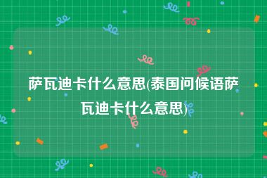 萨瓦迪卡什么意思(泰国问候语萨瓦迪卡什么意思)