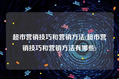 超市营销技巧和营销方法(超市营销技巧和营销方法有哪些)