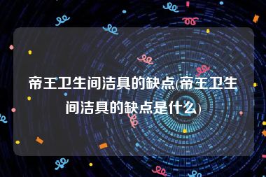 帝王卫生间洁具的缺点(帝王卫生间洁具的缺点是什么)