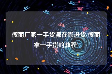 微商厂家一手货源在哪进货(微商拿一手货的教程)