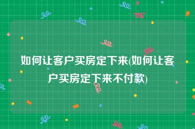 如何让客户买房定下来(如何让客户买房定下来不付款)