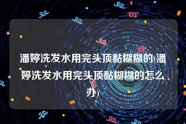 潘婷洗发水用完头顶黏糊糊的(潘婷洗发水用完头顶黏糊糊的怎么办)