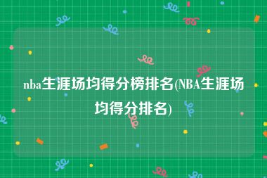 nba生涯场均得分榜排名(NBA生涯场均得分排名)