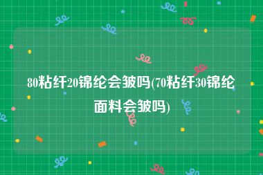 80粘纤20锦纶会皱吗(70粘纤30锦纶面料会皱吗)