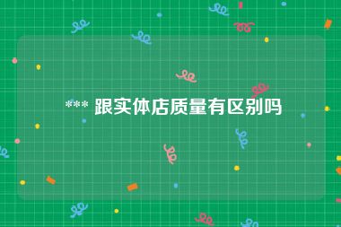  *** 跟实体店质量有区别吗