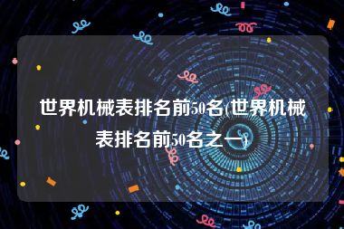 世界机械表排名前50名(世界机械表排名前50名之一)