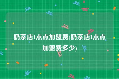 奶茶店1点点加盟费(奶茶店1点点加盟费多少)