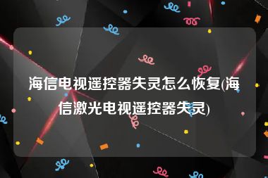 海信电视遥控器失灵怎么恢复(海信激光电视遥控器失灵)