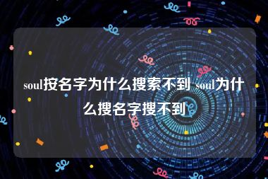 soul按名字为什么搜索不到 soul为什么搜名字搜不到