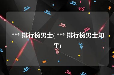  *** 排行榜男士( *** 排行榜男士知乎)