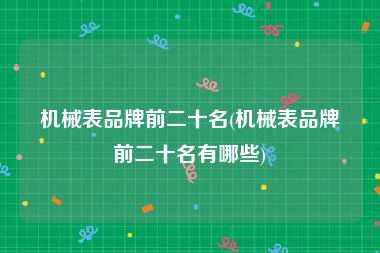 机械表品牌前二十名(机械表品牌前二十名有哪些)