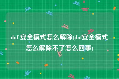 dnf 安全模式怎么解除(dnf安全模式怎么解除不了怎么回事)