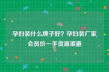 孕妇装什么牌子好？孕妇装厂家会员价一手货源渠道
