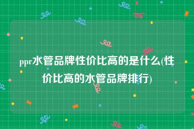 ppr水管品牌性价比高的是什么(性价比高的水管品牌排行)