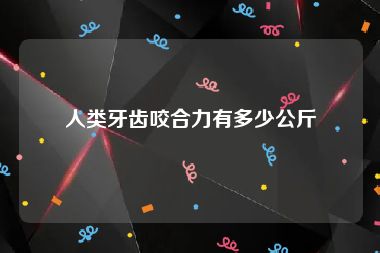 人类牙齿咬合力有多少公斤