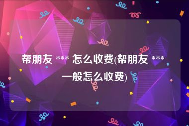 帮朋友 *** 怎么收费(帮朋友 *** 一般怎么收费)