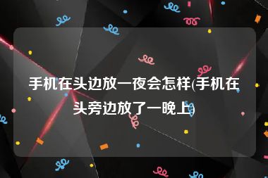 手机在头边放一夜会怎样(手机在头旁边放了一晚上)
