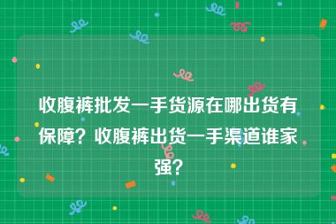收腹裤批发一手货源在哪出货有保障？收腹裤出货一手渠道谁家强？