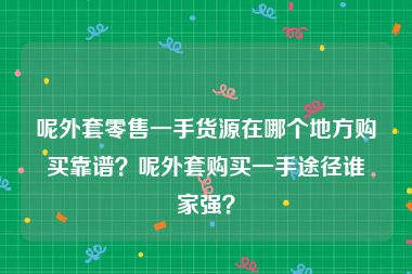 呢外套零售一手货源在哪个地方购买靠谱？呢外套购买一手途径谁家强？