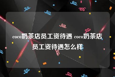 coco奶茶店员工资待遇 coco奶茶店员工资待遇怎么样