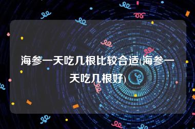 海参一天吃几根比较合适(海参一天吃几根好)