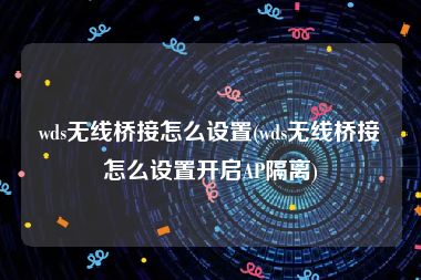 wds无线桥接怎么设置(wds无线桥接怎么设置开启AP隔离)