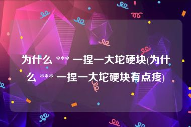 为什么 *** 一捏一大坨硬块(为什么 *** 一捏一大坨硬块有点疼)