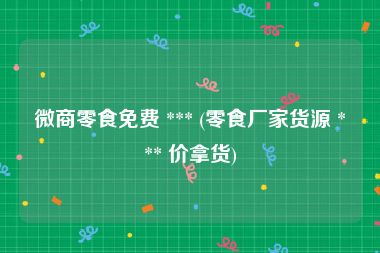 微商零食免费 *** (零食厂家货源 *** 价拿货)