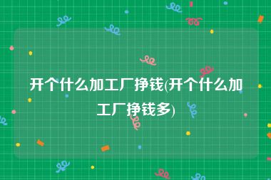 开个什么加工厂挣钱(开个什么加工厂挣钱多)
