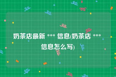 奶茶店最新 *** 信息(奶茶店 *** 信息怎么写)