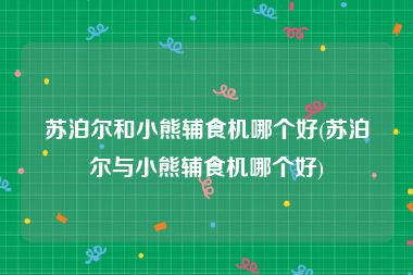 苏泊尔和小熊辅食机哪个好(苏泊尔与小熊辅食机哪个好)