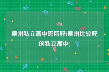泉州私立高中哪所好(泉州比较好的私立高中)