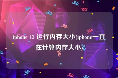 iphone 13 运行内存大小(iphone一直在计算内存大小)