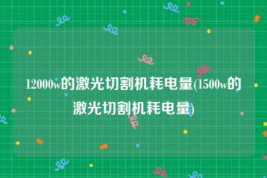 12000w的激光切割机耗电量(1500w的激光切割机耗电量)