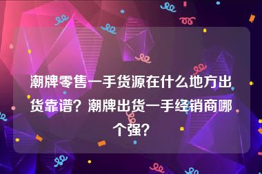 潮牌零售一手货源在什么地方出货靠谱？潮牌出货一手经销商哪个强？