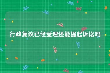 行政复议已经受理还能提起诉讼吗