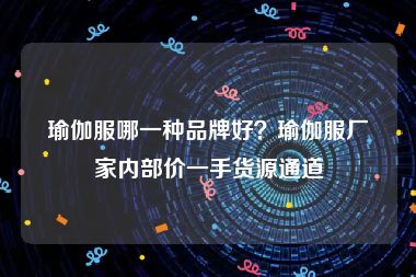 瑜伽服哪一种品牌好？瑜伽服厂家内部价一手货源通道