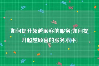 如何提升超越顾客的服务(如何提升超越顾客的服务水平)